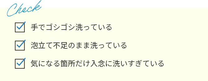 手でゴシゴシ洗っている、泡立て不足のまま洗っている、気になる箇所だけ入念に洗いすぎている