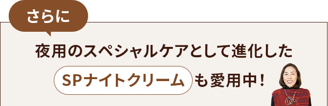 さらに夜用のスペシャルケアとして進化したSPナイトクリームも愛用中！