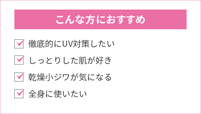 こんな方におすすめ：徹底的にUV対策したい・しっとりした肌が好き・乾燥小ジワが気になる・全身に使いたい