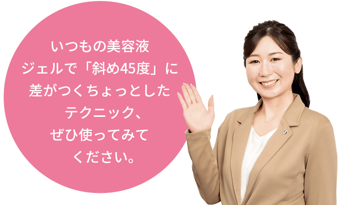 いつもの美容液ジェルで「斜め45度」に差がつくちょっとしたテクニック、ぜひ使ってみてください。