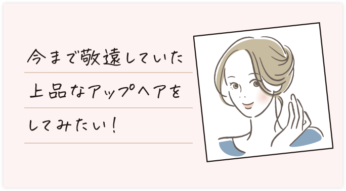今まで敬遠していた上品なアップヘアをしてみたい!