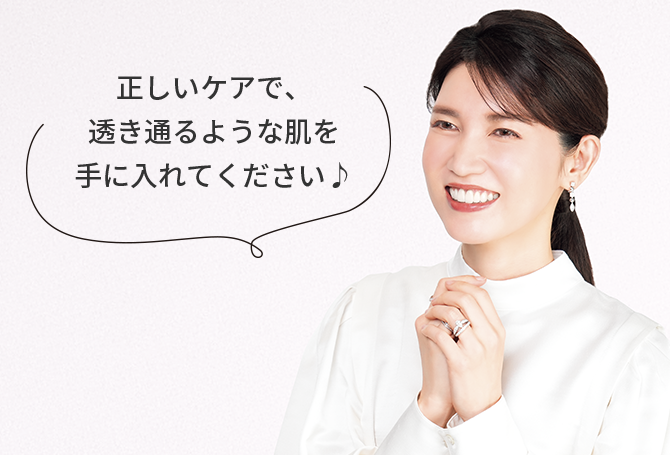 正しいケアで、透き通るような肌を手に入れてください♪