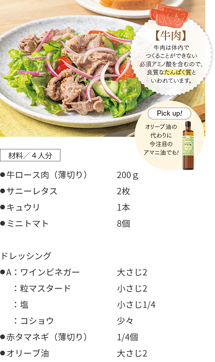 牛肉のサラダのレシピ 材料/4人分 ● 牛ロース肉(薄切り)200g ● サニーレタス 2枚 ● キュウリ 1本 ● ミニトマト 8個 ドレッシング ● A:ワインビネガー 大さじ2:粒マスタード 小さじ2 :塩 小さじ1/4 :コショウ 少々 ● 赤タマネギ(薄切り)1/4個 ● オリーブ油 大さじ2