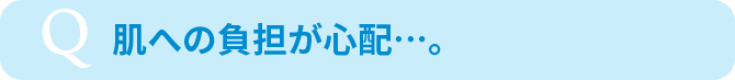 肌への負担が心配…。