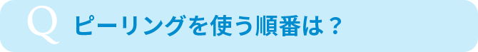 ピーリングを使う順番は？