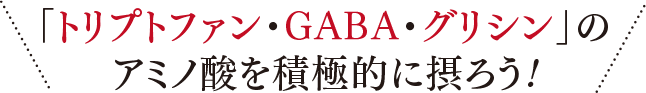 「トリプトファン・GABA・グリシン」のアミノ酸を積極的に摂ろう!