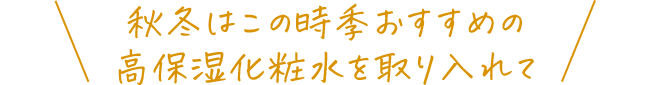 秋冬はこの時季おすすめの高保湿化粧水を取り入れて