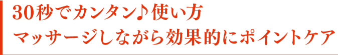 30秒でカンタン♪使い方 マッサージしながら効果的にポイントケア