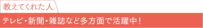 教えてくれた人 テレビ・新聞・雑誌など多方面で活躍中！