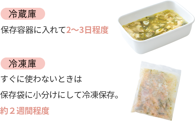 冷蔵庫：保存容器に入れて2～3日程度／冷凍庫：すぐに使わないときは保存袋に小分けにして冷凍保存。約２週間程度