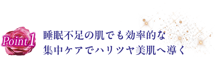 POINT1 睡眠不足の肌でも効率的な集中ケアでハリツヤ美肌へ導く