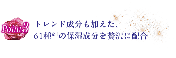 POINT3 トレンド成分も加えた、61種の保湿成分を贅沢に配合