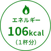 エネルギー106kcal（1杯分）