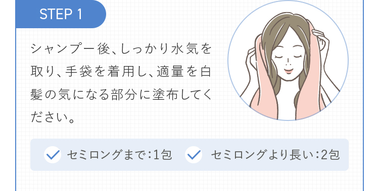 STEP1 シャンプー後、しっかり水気を取り、手袋を着用し、適量を白髪の気になる部分に塗布してください