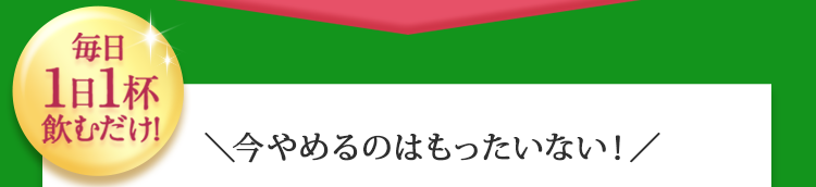 毎日１日１杯飲むだけ！今やめるのはもったいない！