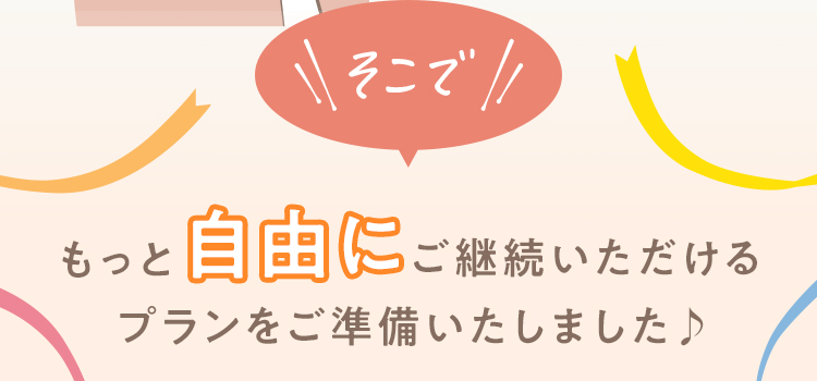 そこで！もっと自由にご継続いただけるプランをご準備いたしました♪