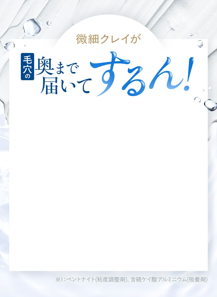 微細クレイが毛穴の奥まで届いて するん！