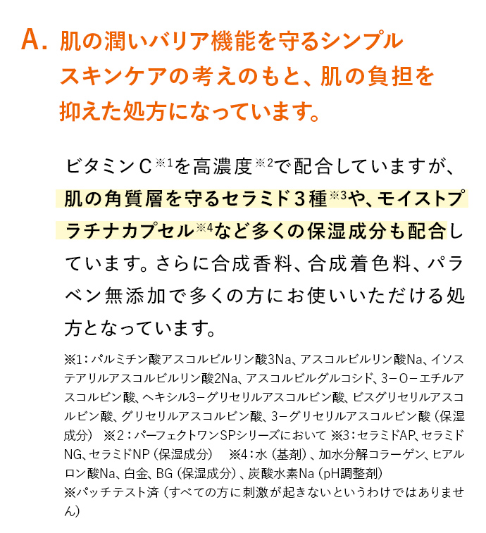 A. 肌のバリア機能を守るシンプルスキンケアの考えのもと、肌お負担を抑えた処方になっています。
