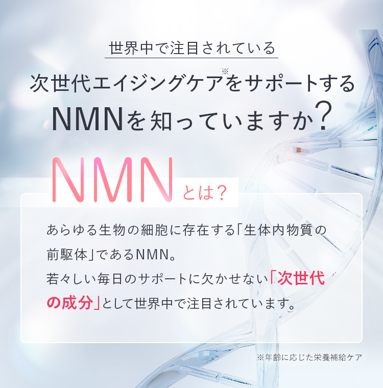  NMNとは？あらゆる生物の細胞に存在する「生体内物質の前駆体である」NMN。若々しい毎日のサポートに欠かせない「次世代の成分」として世界中で注目されています。