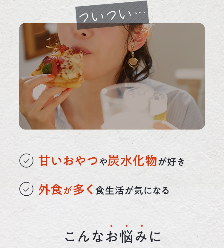 食べるのが好きで食べ過ぎちゃう・甘いおやつや炭水化物が好き・外食が多く食生活が気になる こんなお悩みに