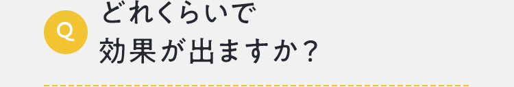 どれくらいで効果が出ますか？