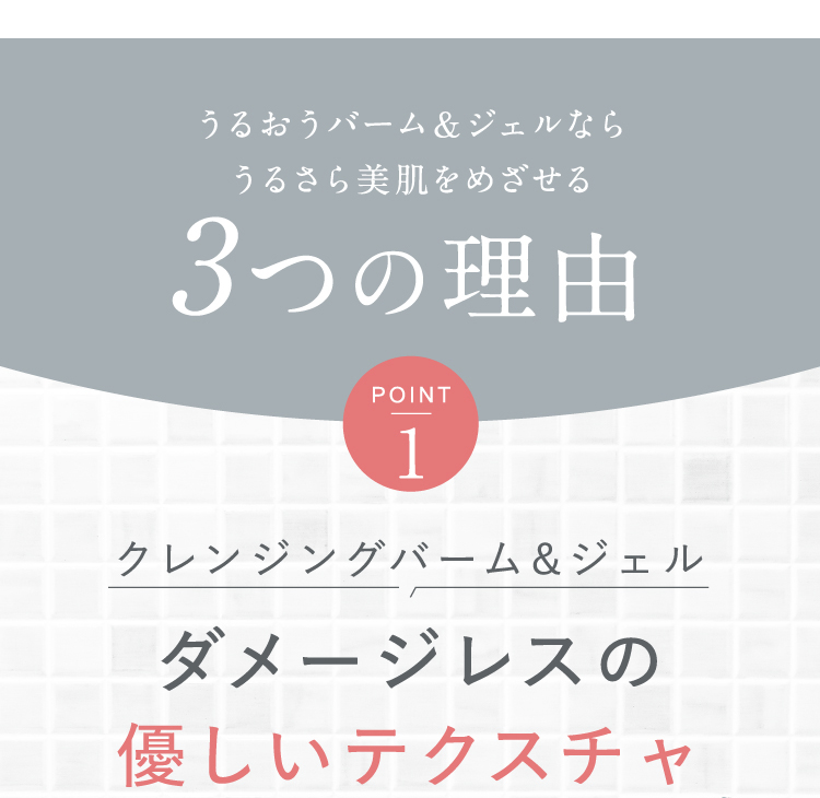 うるおうバーム＆ジェルならうるさら美肌をめざせる3つの理由 [Point1]クレンジングバーム&ジェル ダメージレスの優しいテクスチャ