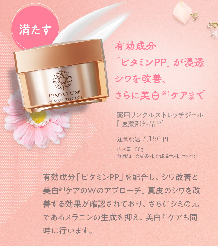 満たす 有効成分「ビタミンPP」が浸透 シワを改善、さらに美白ケアまで 薬用リンクルストレッチジェル[医薬部外品] 通常税込 7,150円 内容量：50g 無添加：合成香料、合成着色料、パラベン