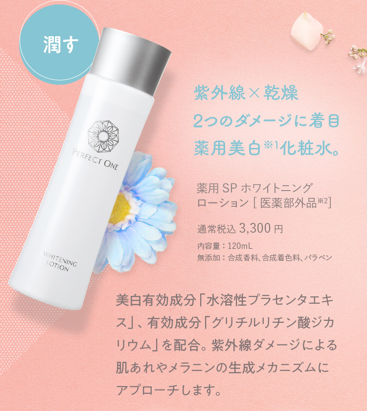 潤す 紫外線×乾燥 2つのダメージに着目 薬用美白化粧水。 薬用SPホワイトニング ローション[医薬部外品] 通常税込 3,300円 内容量：120mL 無添加：合成香料、合成着色料、パラベン