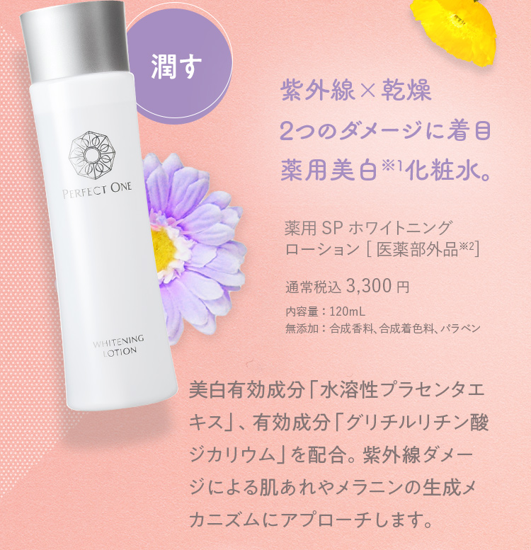 潤す 紫外線×乾燥 2つのダメージに着目 薬用美白化粧水。 薬用SPホワイトニング ローション[医薬部外品] 通常税込 3,300円 内容量：120mL 無添加：合成香料、合成着色料、パラベン