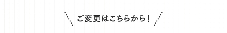 ご変更はこちらから！