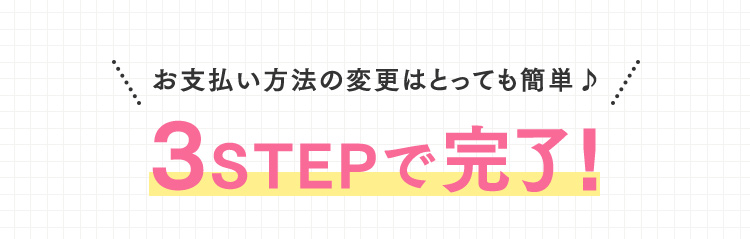 お支払い方法の変更はとっても簡単♪3STEPで完了！
