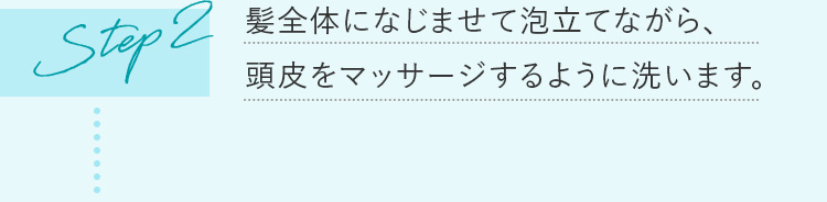 step2 髪全体になじませて泡立てながら、頭皮をマッサージするように洗います。