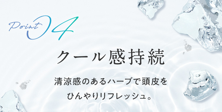 Point04 クール感持続 清涼感のあるハーブで頭皮をひんやりリフレッシュ。