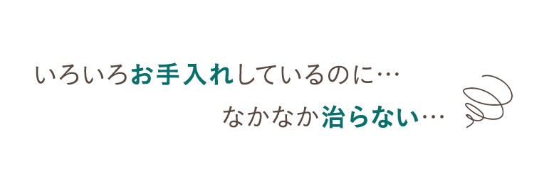 いろいろお手入れしているのに…なかなか治らない…