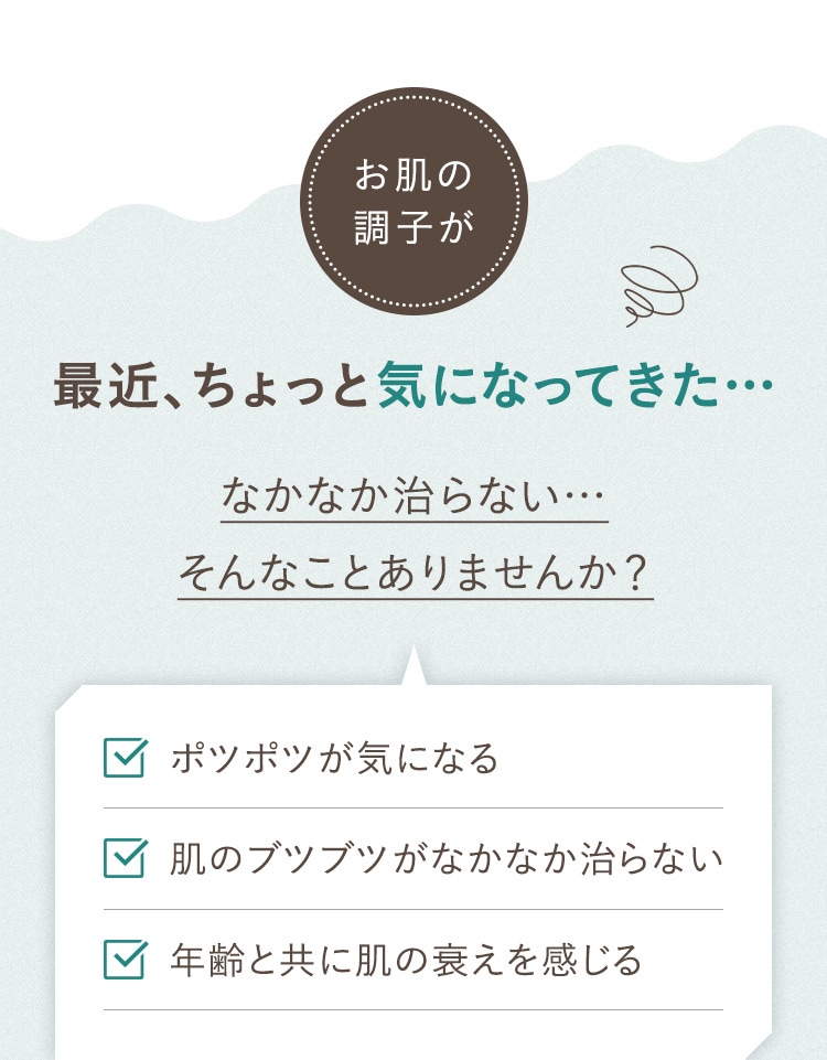 お肌の調子が最近、ちょっと気になってきた… なかなか治らない… そんなことありませんか？