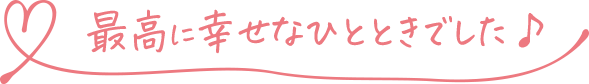 最高に幸せなひとときでした