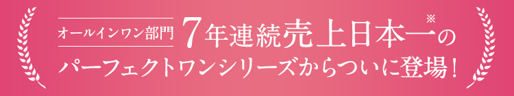 オールインワン部門 5年連続売上日本一のパーフェクトワンシリーズからついに登場！