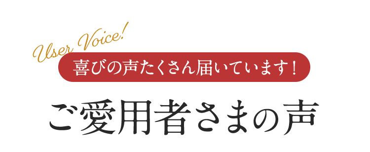 喜びの声がたくさん届いています！ご愛用者さまの声