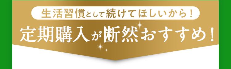 生活習慣として続けてほしいから！定期購入が断然おすすめ！