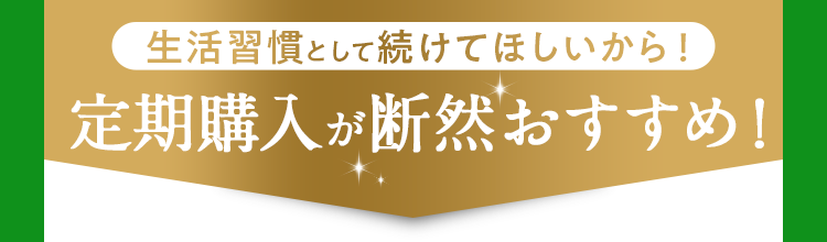 生活習慣として続けてほしいから！定期購入が断然おすすめ！