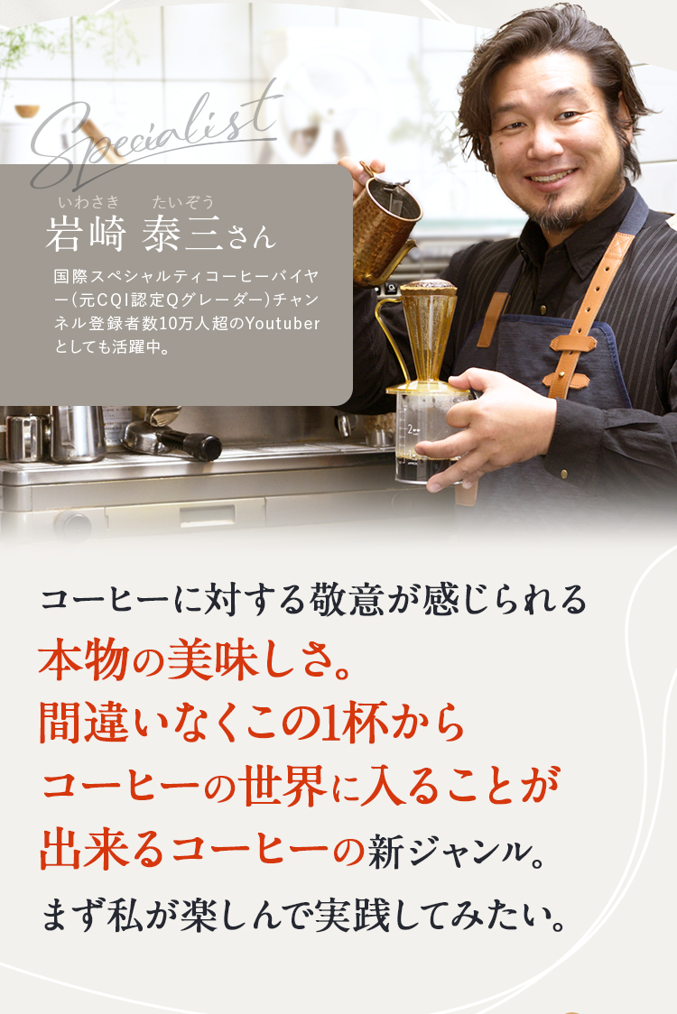 岩崎 泰三さん コーヒーに対する敬意が感じられる本物の1杯。 まず私が楽しんで実践してみ たい。 