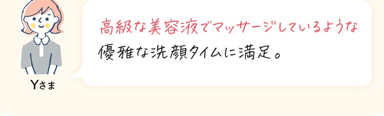 高級な美容液でマッサージしているような 優雅な洗顔タイムに満足。