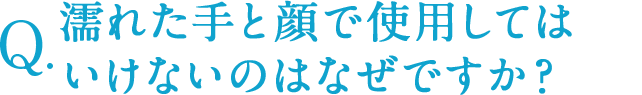 濡れた手と顔で使用してはいけないのはなぜですか？