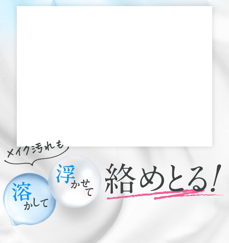 メイク汚れも溶かして浮かせて絡めとる！