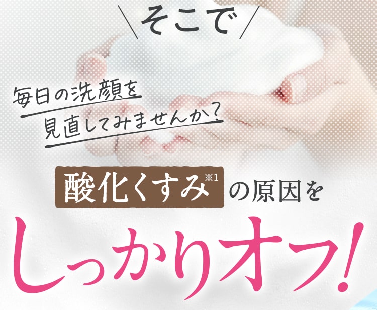 そこで毎日の洗顔を見直してみませんか？酸化くすみの原因をしっかりオフ！