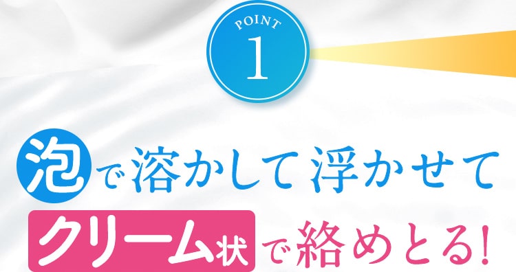 POINT1_泡で浮かして溶かしてクリーム状で絡めとる!
