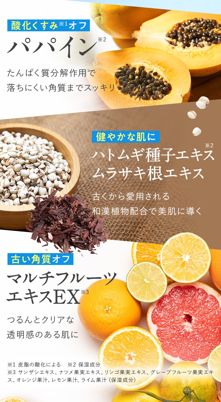 酸化くすみ※1オフたんぱく質分解作用で落ちにくい角質までスッキリ!健やかな肌にハトムギ種子エキス ムラサキ根エキス_古くから愛用される和漢植物配合で美肌に導く!古い角質オフ_マルチフルーツ エキスEX_つるんとクリアな 透明感のある肌に 