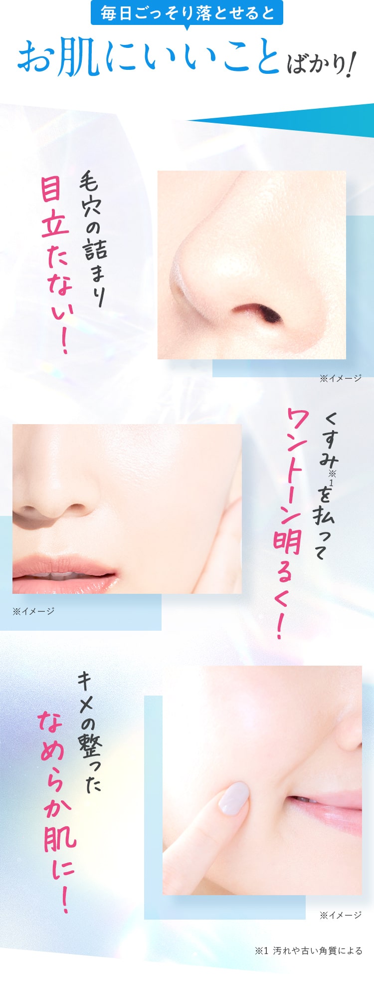 毎日ごっそり落とせると お肌にいいことばかり 毛穴の詰まり目立たない！くすみを払ってワントーン明るく！ キメの整ったなめらか肌に！