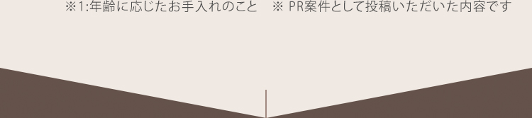 ※1:年齢に応じたお手入れのこと　※ PR案件として投稿いただいた内容です