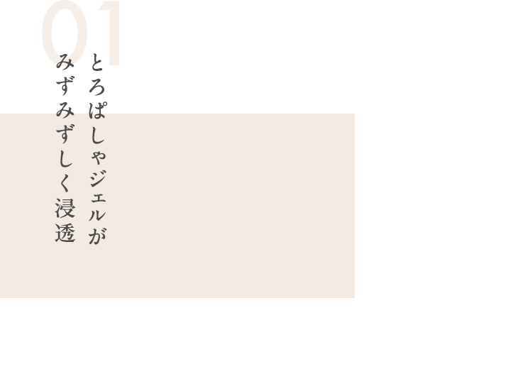 01 とろぱしゃジェルがみずみずしく浸透